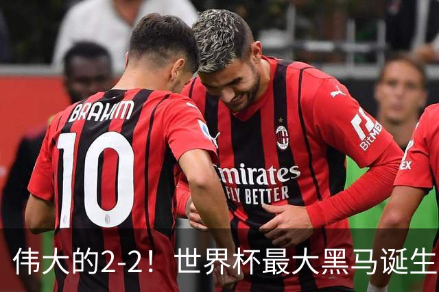 伟大的2-2！世界杯最大黑马诞生？ 逼平两大世界冠军实现国足目标